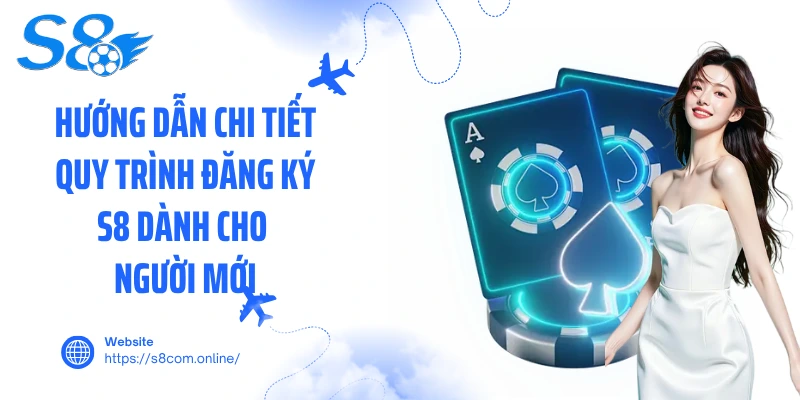 Hướng dẫn chi tiết quy trình đăng ký S8 dành cho người mới