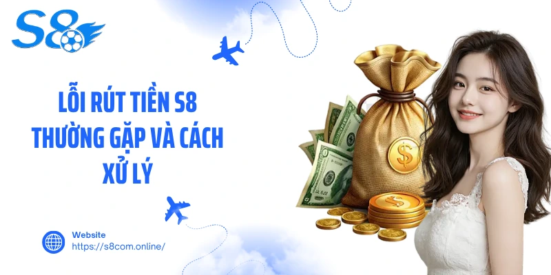 Lỗi rút tiền S8 thường gặp và cách xử lý